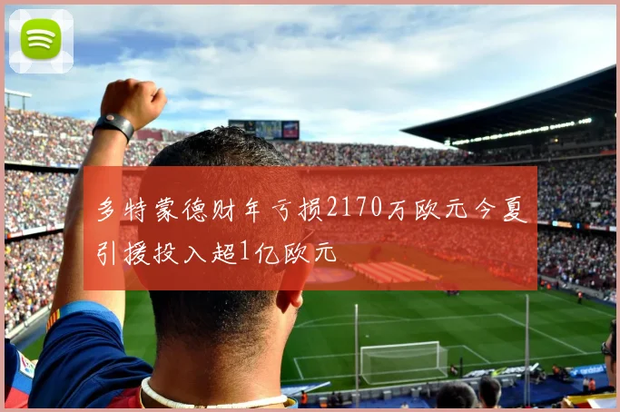 多特蒙德财年亏损2170万欧元今夏引援投入超1亿欧元