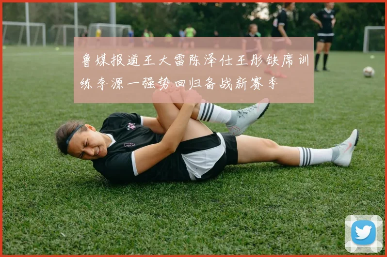 鲁媒报道王大雷陈泽仕王彤缺席训练李源一强势回归备战新赛季