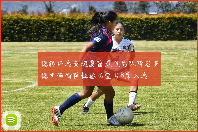 德转评选英超夏窗最佳离队阵容罗德里领衔萨拉赫戈登与B席入选
