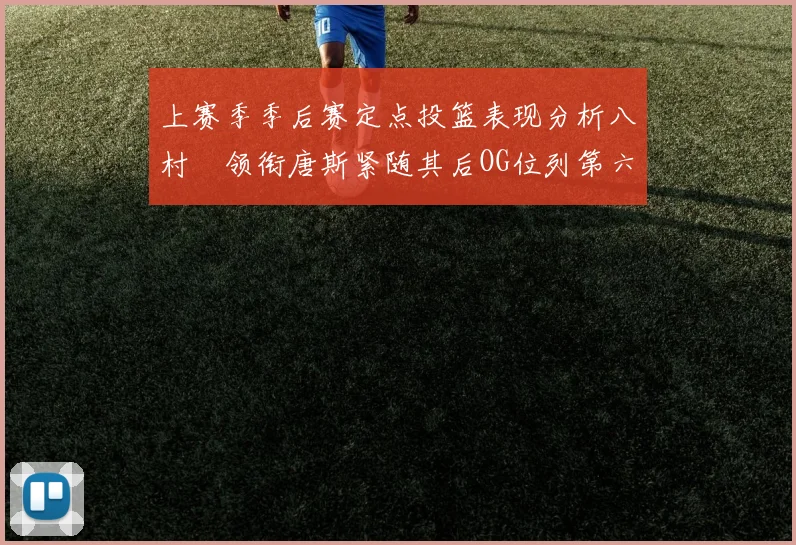 上赛季季后赛定点投篮表现分析八村塁领衔唐斯紧随其后OG位列第六
