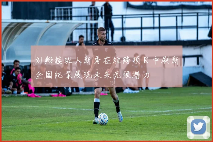 刘翔接班人新秀在短跨项目中刷新全国纪录展现未来无限潜力