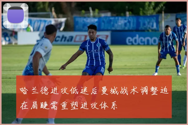 哈兰德进攻低迷后曼城战术调整迫在眉睫需重塑进攻体系