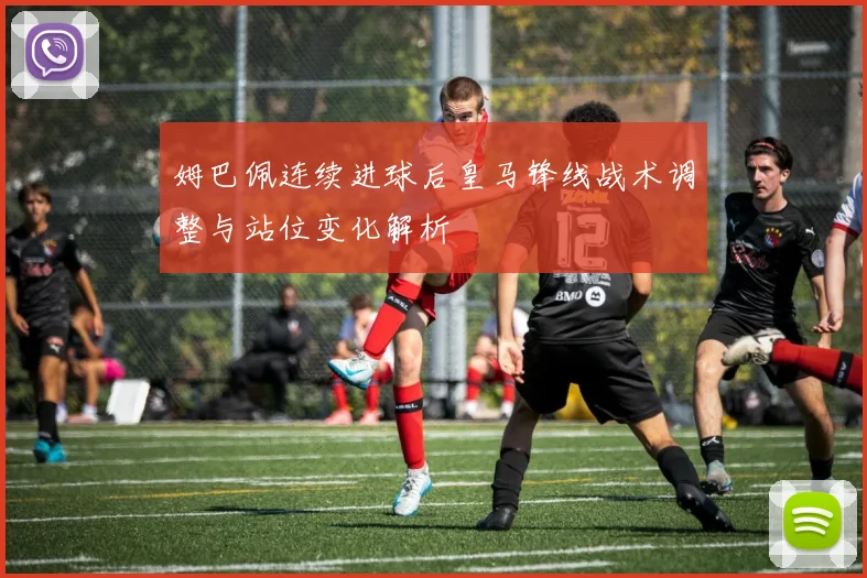 姆巴佩连续进球后皇马锋线战术调整与站位变化解析
