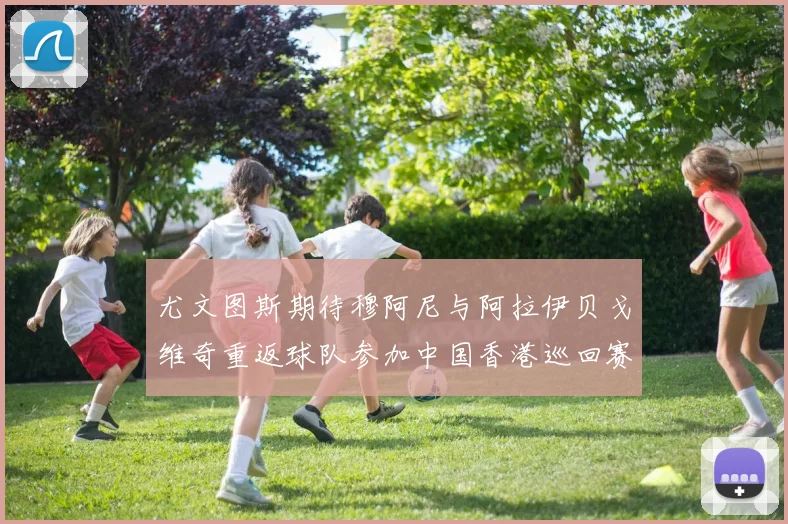 尤文图斯期待穆阿尼与阿拉伊贝戈维奇重返球队参加中国香港巡回赛