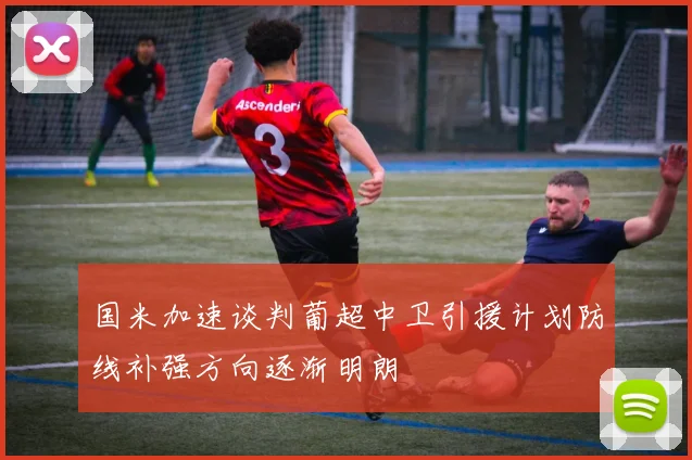 国米加速谈判葡超中卫引援计划防线补强方向逐渐明朗