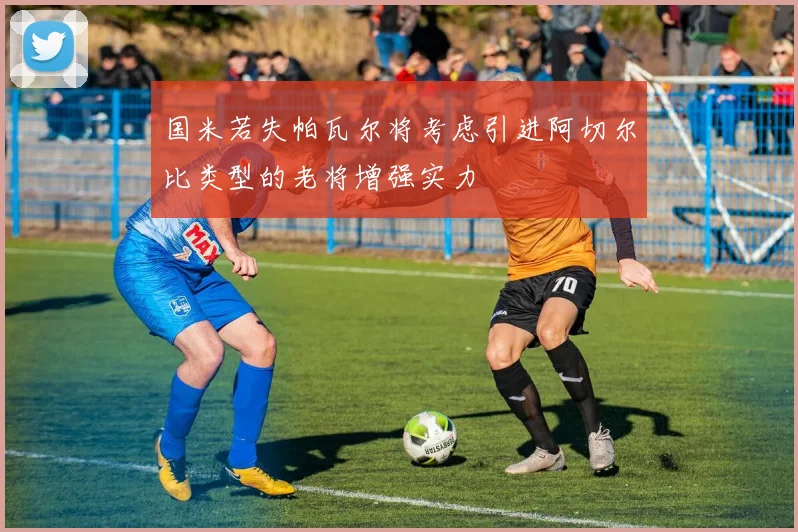 国米若失帕瓦尔将考虑引进阿切尔比类型的老将增强实力
