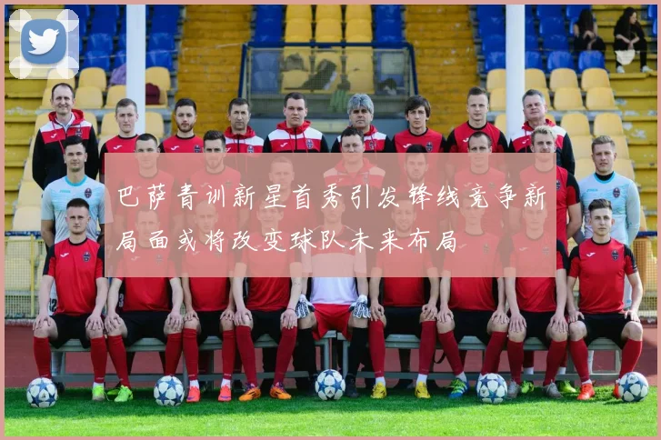 巴萨青训新星首秀引发锋线竞争新局面或将改变球队未来布局