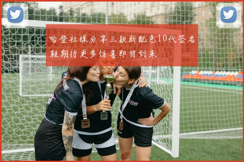 哈登社媒分享三款新配色10代签名鞋期待更多惊喜即将到来