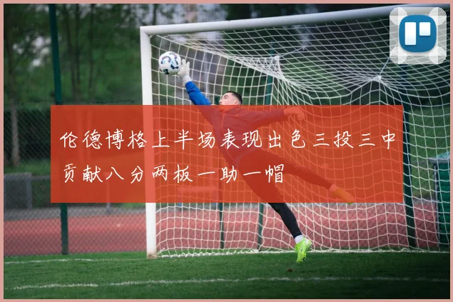 伦德博格上半场表现出色三投三中贡献八分两板一助一帽